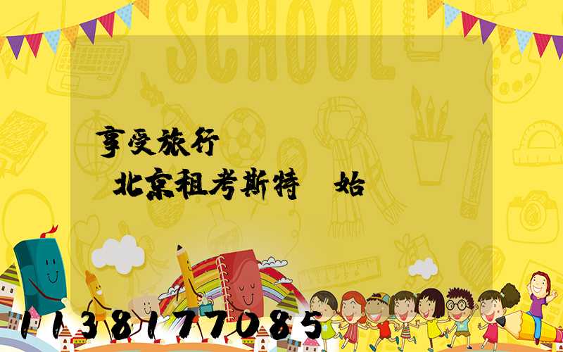 享受旅行，從選擇北京租考斯特開始！